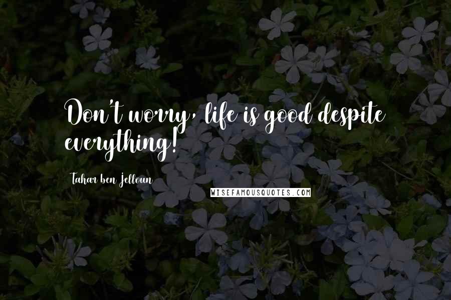 Tahar Ben Jelloun Quotes: Don't worry, life is good despite everything!