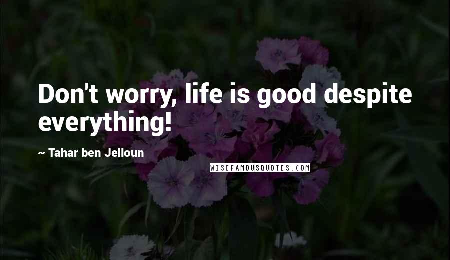 Tahar Ben Jelloun Quotes: Don't worry, life is good despite everything!