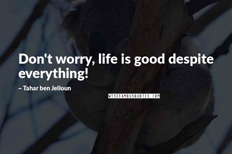 Tahar Ben Jelloun Quotes: Don't worry, life is good despite everything!