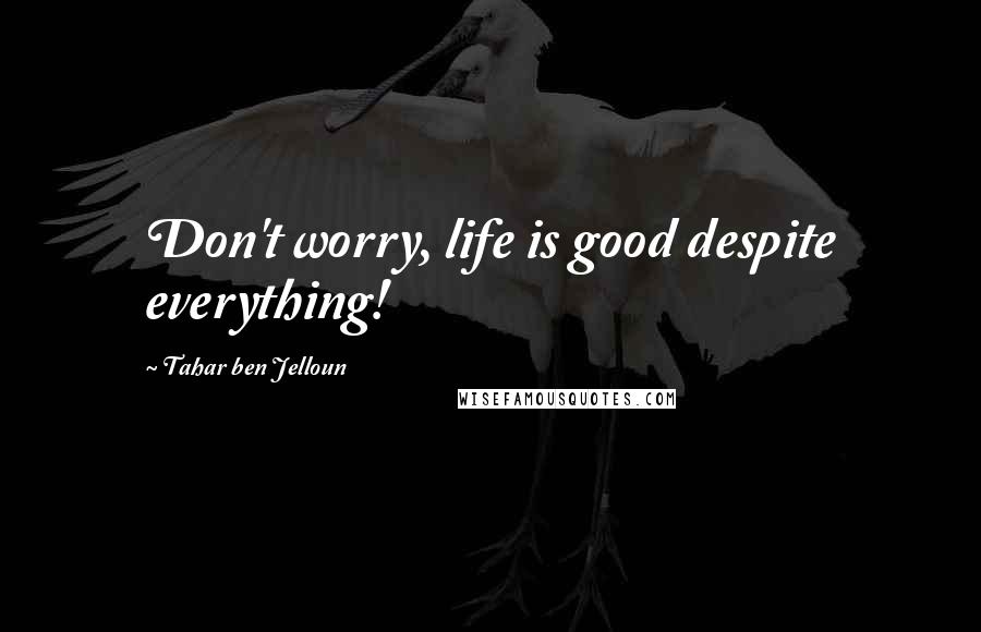 Tahar Ben Jelloun Quotes: Don't worry, life is good despite everything!
