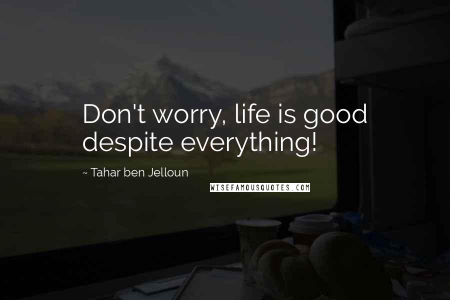 Tahar Ben Jelloun Quotes: Don't worry, life is good despite everything!