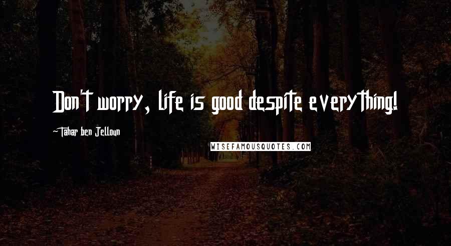 Tahar Ben Jelloun Quotes: Don't worry, life is good despite everything!