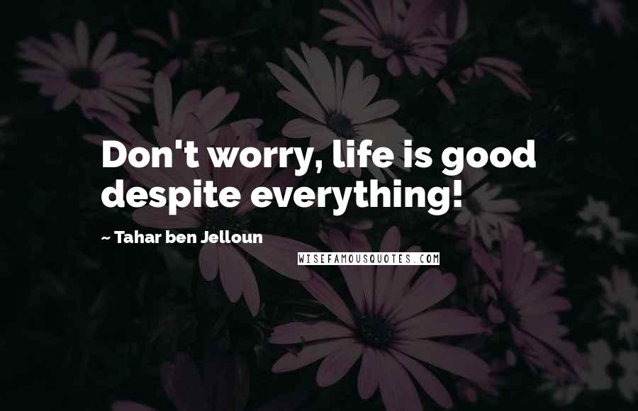 Tahar Ben Jelloun Quotes: Don't worry, life is good despite everything!