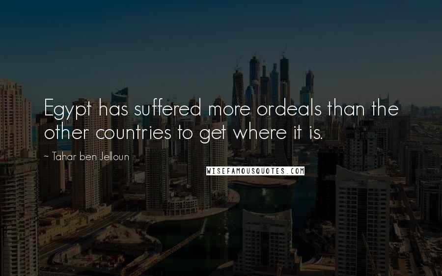 Tahar Ben Jelloun Quotes: Egypt has suffered more ordeals than the other countries to get where it is.