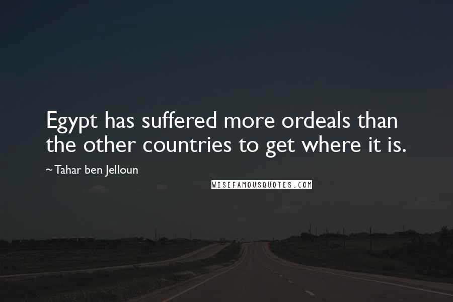 Tahar Ben Jelloun Quotes: Egypt has suffered more ordeals than the other countries to get where it is.