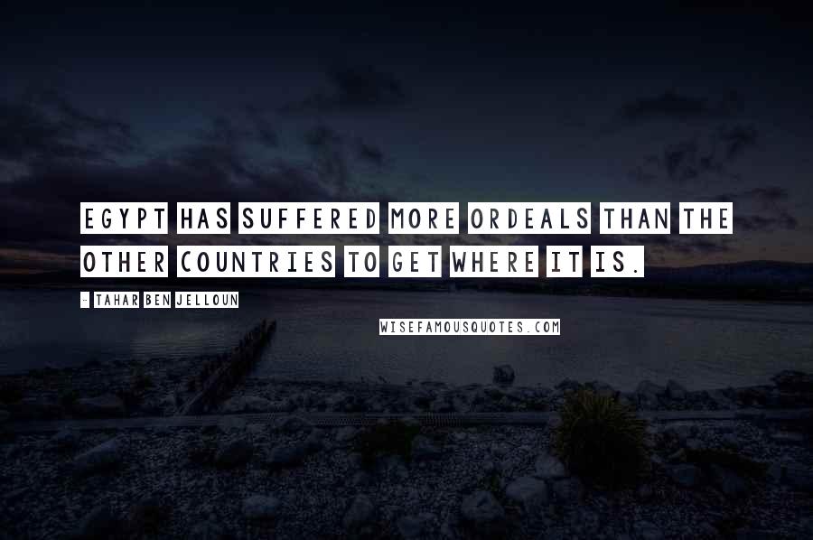 Tahar Ben Jelloun Quotes: Egypt has suffered more ordeals than the other countries to get where it is.