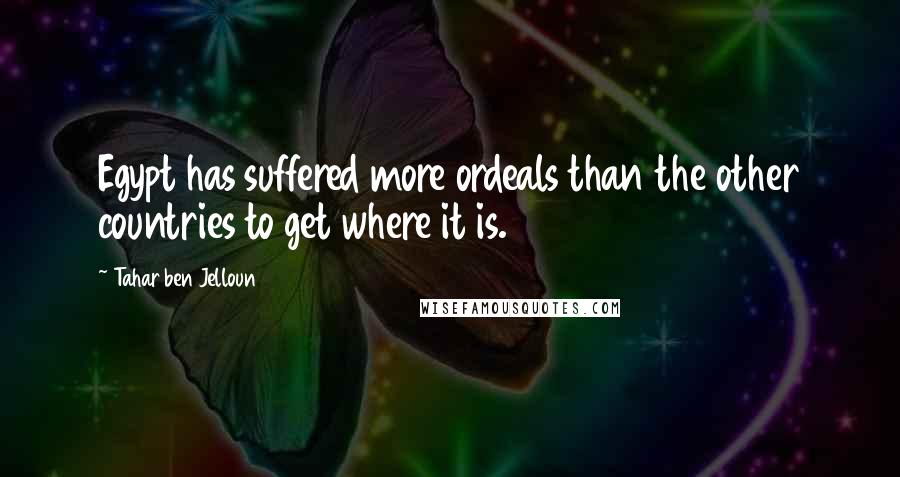 Tahar Ben Jelloun Quotes: Egypt has suffered more ordeals than the other countries to get where it is.