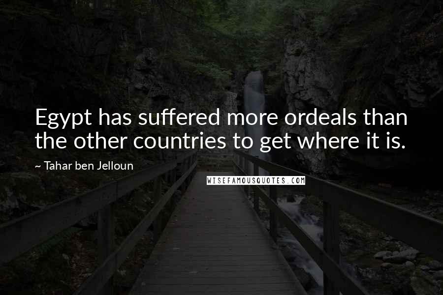 Tahar Ben Jelloun Quotes: Egypt has suffered more ordeals than the other countries to get where it is.