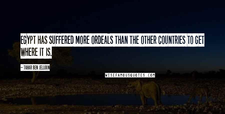 Tahar Ben Jelloun Quotes: Egypt has suffered more ordeals than the other countries to get where it is.