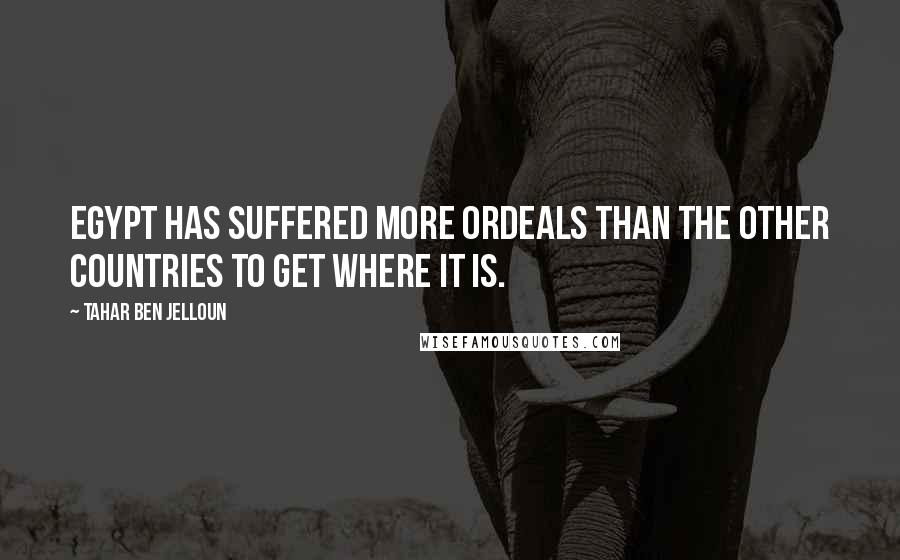 Tahar Ben Jelloun Quotes: Egypt has suffered more ordeals than the other countries to get where it is.