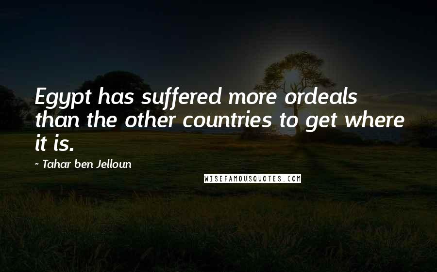 Tahar Ben Jelloun Quotes: Egypt has suffered more ordeals than the other countries to get where it is.