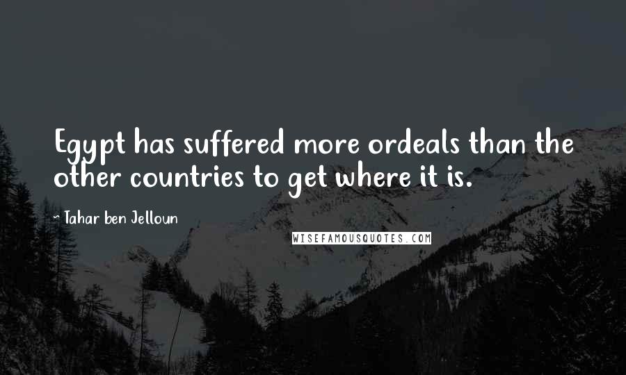 Tahar Ben Jelloun Quotes: Egypt has suffered more ordeals than the other countries to get where it is.