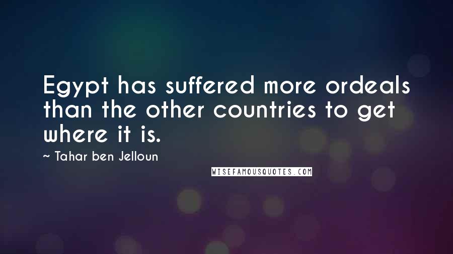 Tahar Ben Jelloun Quotes: Egypt has suffered more ordeals than the other countries to get where it is.