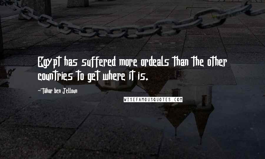 Tahar Ben Jelloun Quotes: Egypt has suffered more ordeals than the other countries to get where it is.