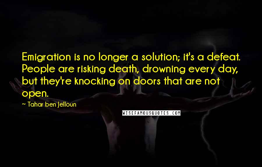 Tahar Ben Jelloun Quotes: Emigration is no longer a solution; it's a defeat. People are risking death, drowning every day, but they're knocking on doors that are not open.