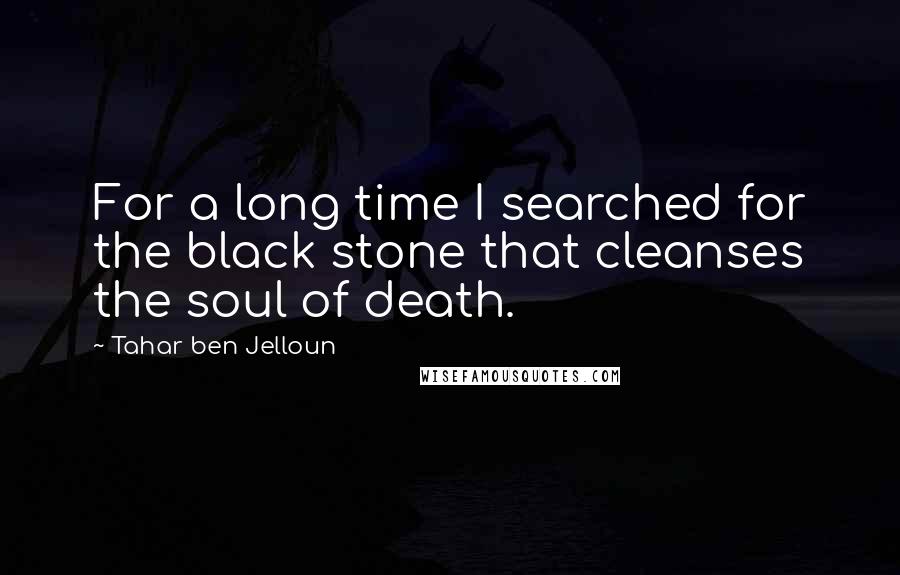 Tahar Ben Jelloun Quotes: For a long time I searched for the black stone that cleanses the soul of death.