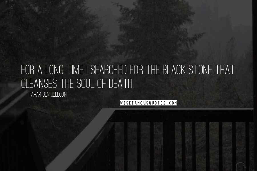 Tahar Ben Jelloun Quotes: For a long time I searched for the black stone that cleanses the soul of death.