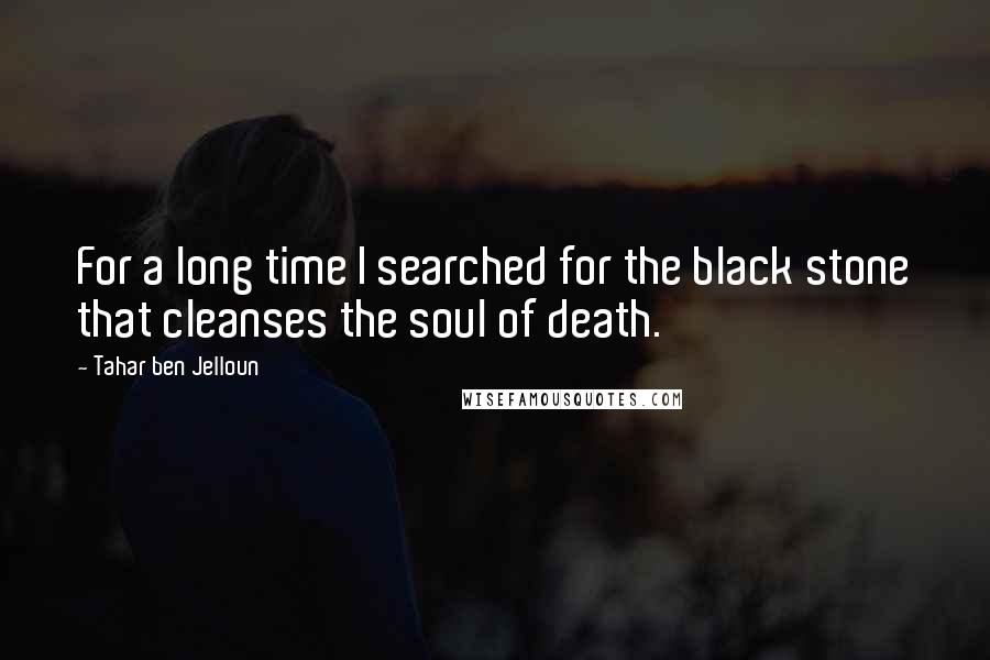 Tahar Ben Jelloun Quotes: For a long time I searched for the black stone that cleanses the soul of death.