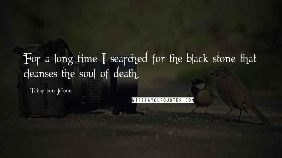 Tahar Ben Jelloun Quotes: For a long time I searched for the black stone that cleanses the soul of death.