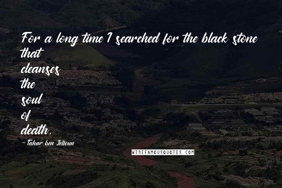 Tahar Ben Jelloun Quotes: For a long time I searched for the black stone that cleanses the soul of death.