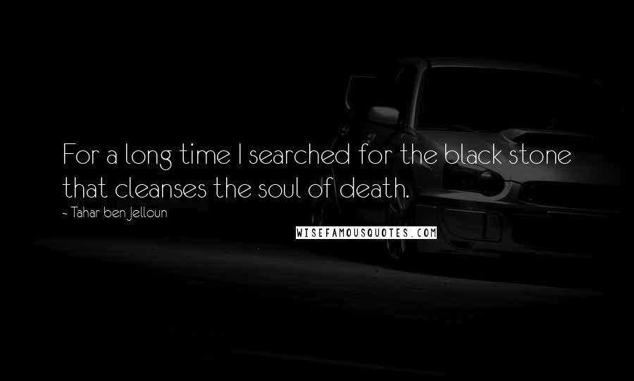 Tahar Ben Jelloun Quotes: For a long time I searched for the black stone that cleanses the soul of death.