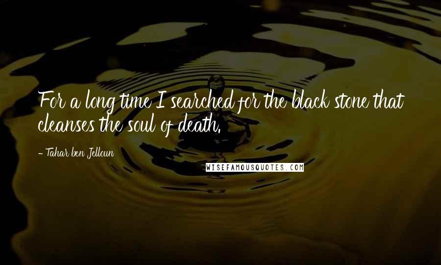 Tahar Ben Jelloun Quotes: For a long time I searched for the black stone that cleanses the soul of death.