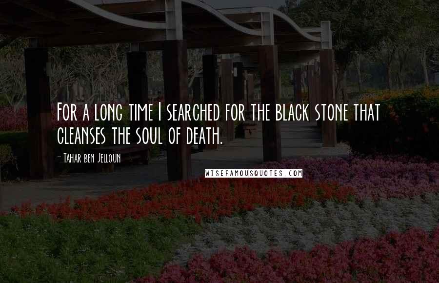 Tahar Ben Jelloun Quotes: For a long time I searched for the black stone that cleanses the soul of death.