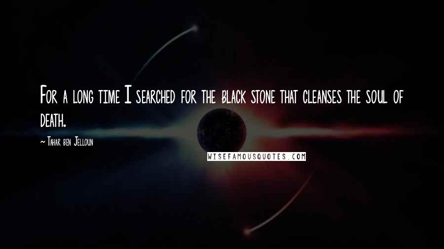 Tahar Ben Jelloun Quotes: For a long time I searched for the black stone that cleanses the soul of death.