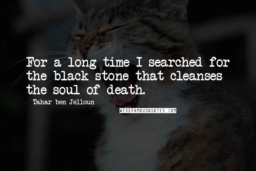 Tahar Ben Jelloun Quotes: For a long time I searched for the black stone that cleanses the soul of death.