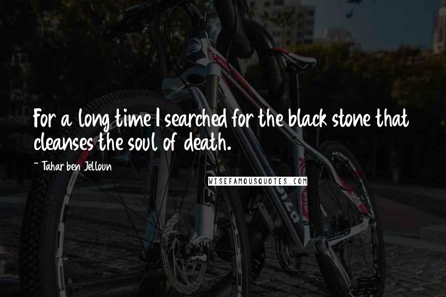 Tahar Ben Jelloun Quotes: For a long time I searched for the black stone that cleanses the soul of death.