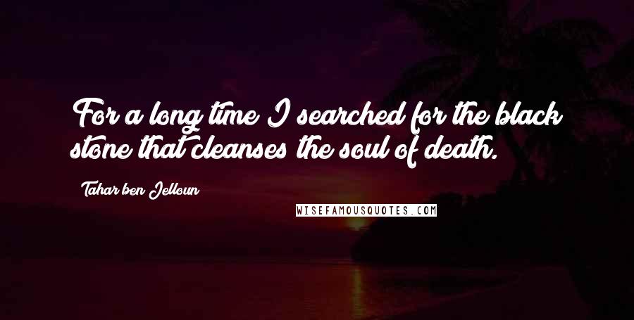 Tahar Ben Jelloun Quotes: For a long time I searched for the black stone that cleanses the soul of death.