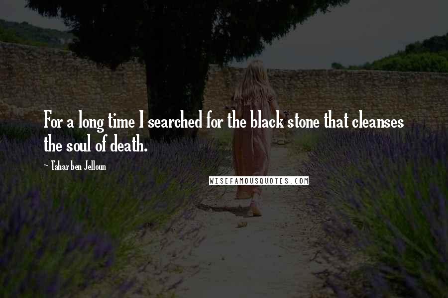 Tahar Ben Jelloun Quotes: For a long time I searched for the black stone that cleanses the soul of death.