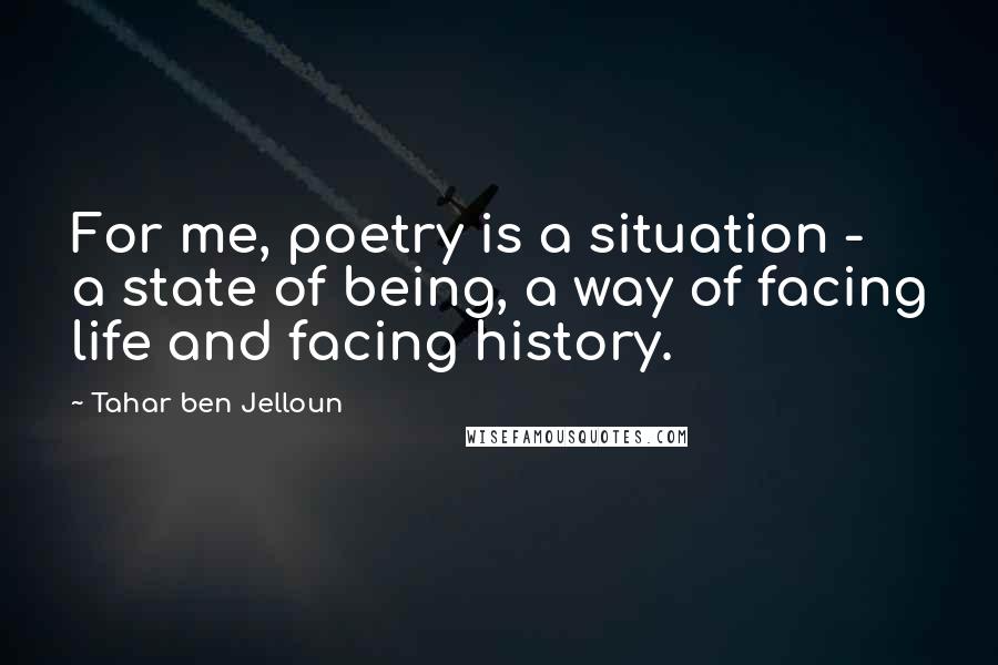 Tahar Ben Jelloun Quotes: For me, poetry is a situation - a state of being, a way of facing life and facing history.