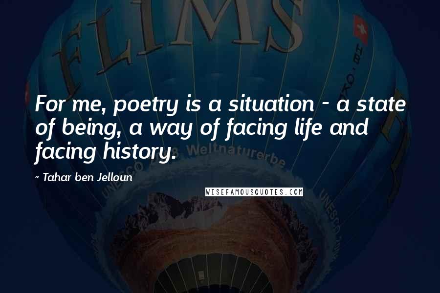 Tahar Ben Jelloun Quotes: For me, poetry is a situation - a state of being, a way of facing life and facing history.