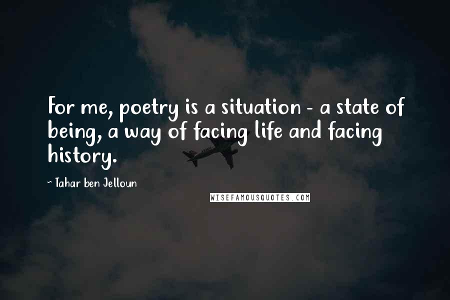 Tahar Ben Jelloun Quotes: For me, poetry is a situation - a state of being, a way of facing life and facing history.