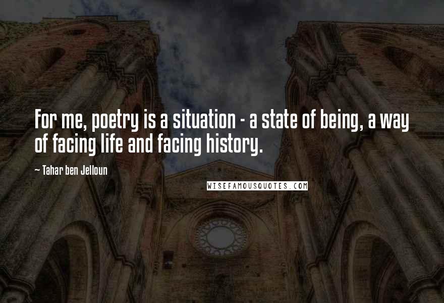 Tahar Ben Jelloun Quotes: For me, poetry is a situation - a state of being, a way of facing life and facing history.