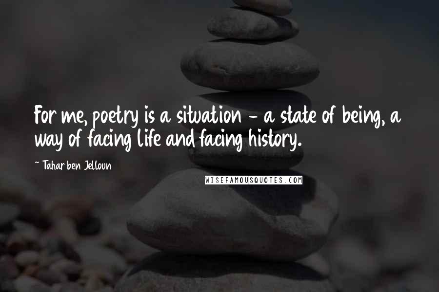 Tahar Ben Jelloun Quotes: For me, poetry is a situation - a state of being, a way of facing life and facing history.