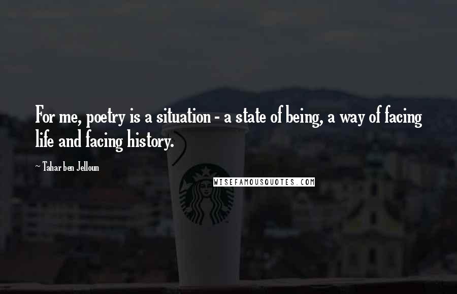 Tahar Ben Jelloun Quotes: For me, poetry is a situation - a state of being, a way of facing life and facing history.