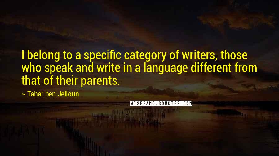 Tahar Ben Jelloun Quotes: I belong to a specific category of writers, those who speak and write in a language different from that of their parents.