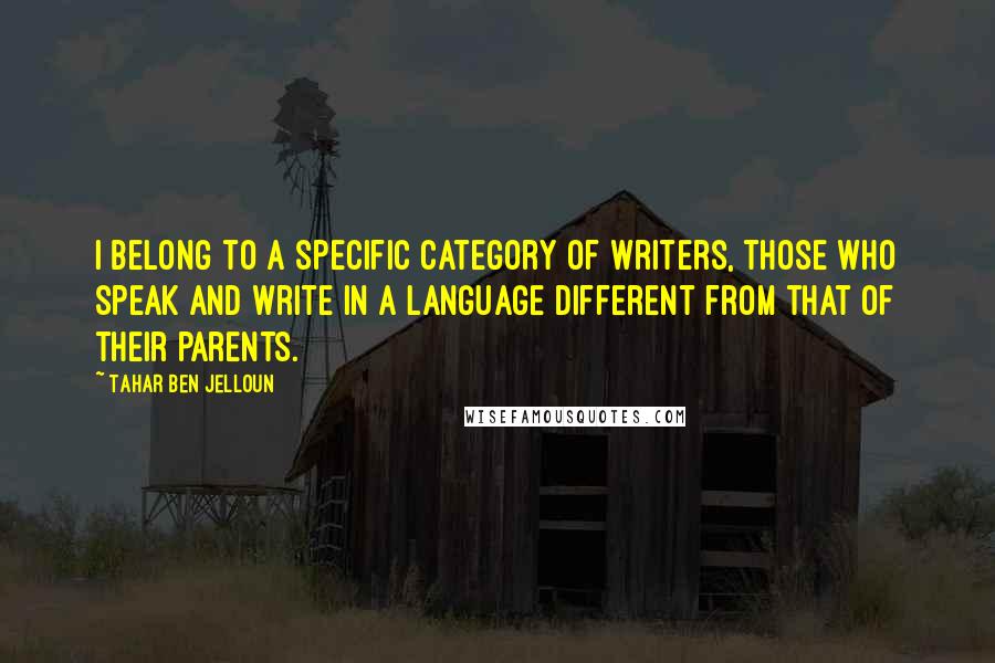 Tahar Ben Jelloun Quotes: I belong to a specific category of writers, those who speak and write in a language different from that of their parents.