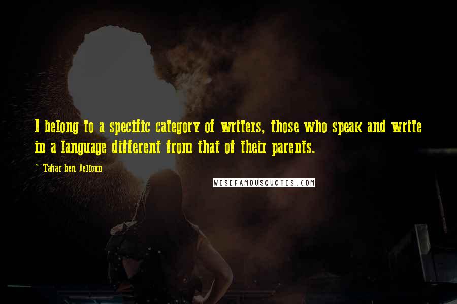 Tahar Ben Jelloun Quotes: I belong to a specific category of writers, those who speak and write in a language different from that of their parents.