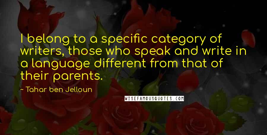 Tahar Ben Jelloun Quotes: I belong to a specific category of writers, those who speak and write in a language different from that of their parents.