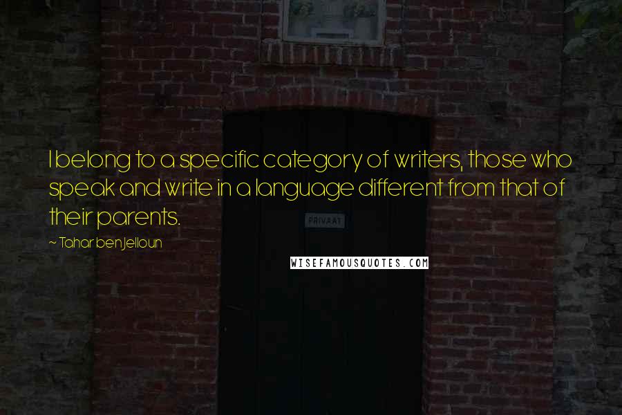 Tahar Ben Jelloun Quotes: I belong to a specific category of writers, those who speak and write in a language different from that of their parents.
