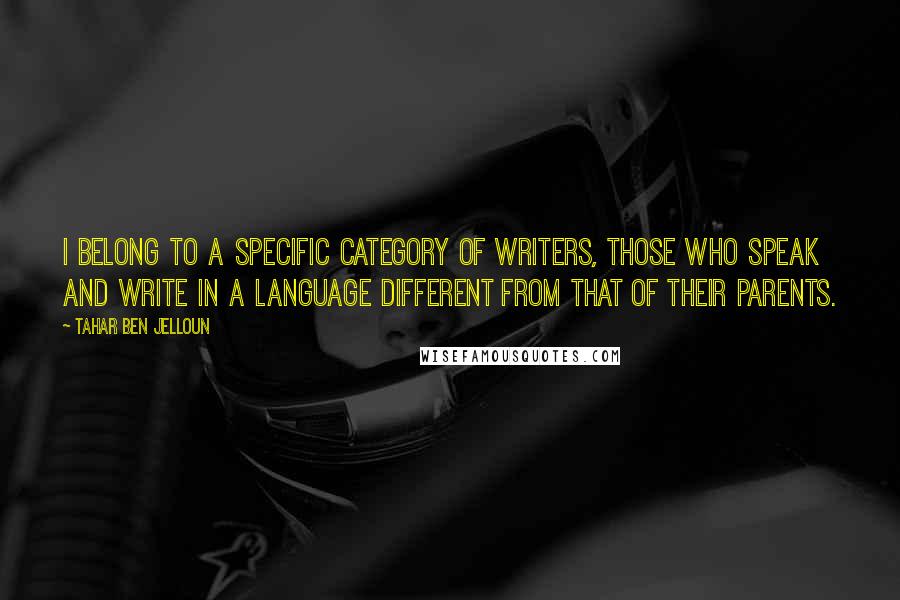 Tahar Ben Jelloun Quotes: I belong to a specific category of writers, those who speak and write in a language different from that of their parents.