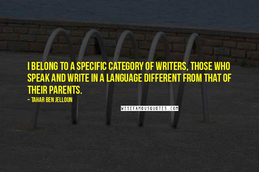 Tahar Ben Jelloun Quotes: I belong to a specific category of writers, those who speak and write in a language different from that of their parents.