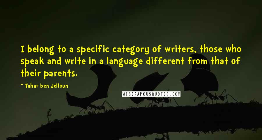 Tahar Ben Jelloun Quotes: I belong to a specific category of writers, those who speak and write in a language different from that of their parents.