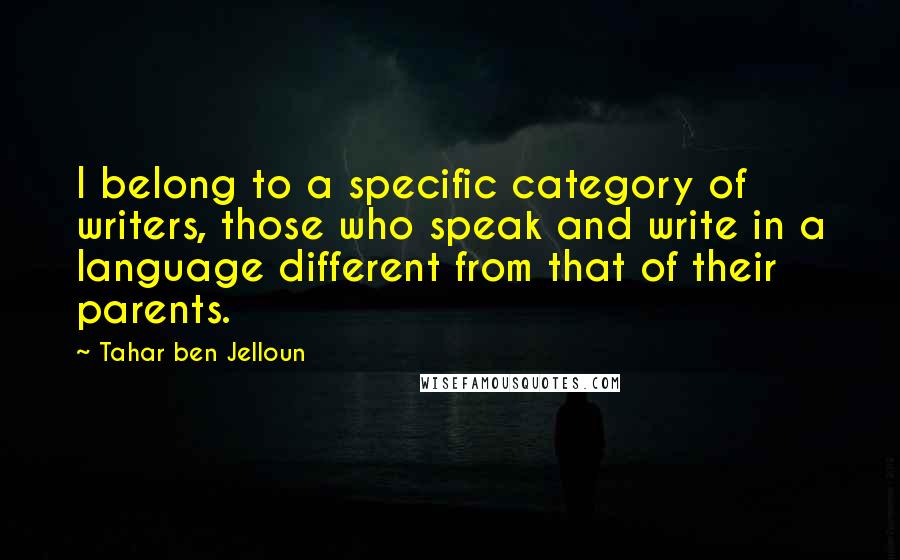 Tahar Ben Jelloun Quotes: I belong to a specific category of writers, those who speak and write in a language different from that of their parents.