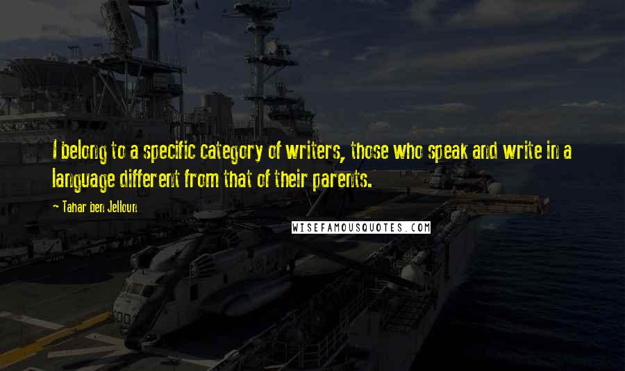 Tahar Ben Jelloun Quotes: I belong to a specific category of writers, those who speak and write in a language different from that of their parents.