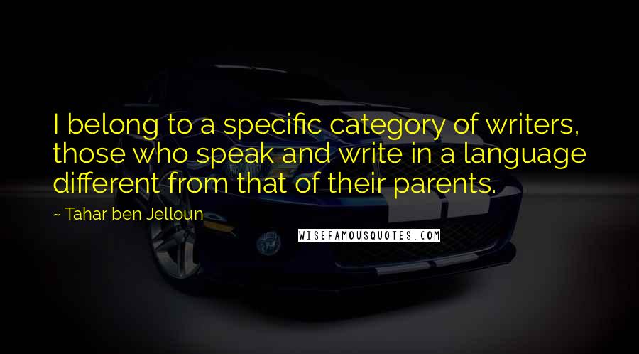 Tahar Ben Jelloun Quotes: I belong to a specific category of writers, those who speak and write in a language different from that of their parents.