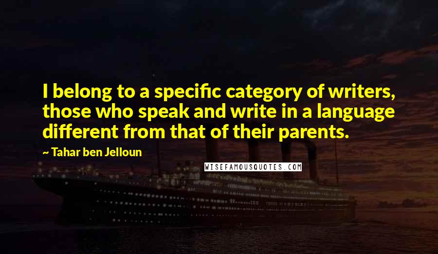 Tahar Ben Jelloun Quotes: I belong to a specific category of writers, those who speak and write in a language different from that of their parents.